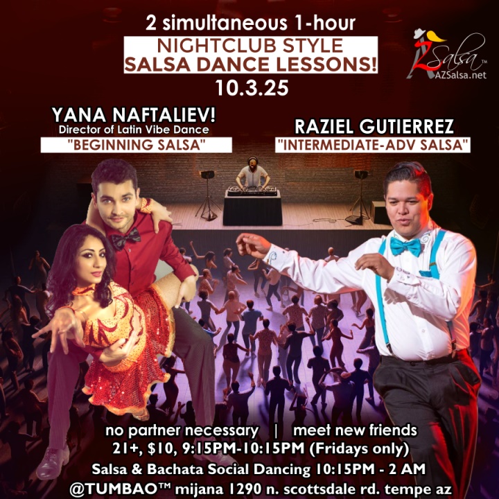 Nightclub Style SALSA DANCE CLASSES, Fri 10/3! Tonight 10/3: Nightclub Style Dance Classes and Social Dancing! 2 simultaneous, 1-hours dance lessons Taught by the finest instructors in town, rotating weekly, this week we're featuring: The emcee LAUREN HARDCASTLE! 😎📢📸💥 YANA MURAVYOV! 😎 Director of Latin Vibe Dance teaching "BEGINNING SALSA"! RAZIEL GUTIERREZ! 😎 teaching "INTERMEDIATE-ADVANCED SALSA"! Invite your friends to learn how to dance salsa and meet new people! * * * * * * * * * * * * * * * * * * * * * * * * * * * **** After the classes are over, SOCIAL DANCING kicks-off...practice your salsa moves, make new friends, have fun all-night! Dance until 2 AM with DJ BEN! 🎧📻🎶🎼🎵 playing great salsa and bachata for dancers! 🔥🔥 $10 (pay at the door, cash only), 21 & over, 9:15 PM - 2 AM Cost includes the salsa lessons 👍 and the social dancing 👍! 9:15 PM – 10:30 PM 2 simultaneous social dance classes! 10:30 PM – 2:00 AM Social dancing DJ BEN! 🎧📻🎶🎼🎵💃🕺 TUMBAO | Latin Fridays is hosted @ 1290 N. Scottsdale Rd., #107 Tempe, AZ 85281 (NE of Scottsdale / Curry) For more information, visit: https://azsalsa.net/tumbao-latin-fridays/