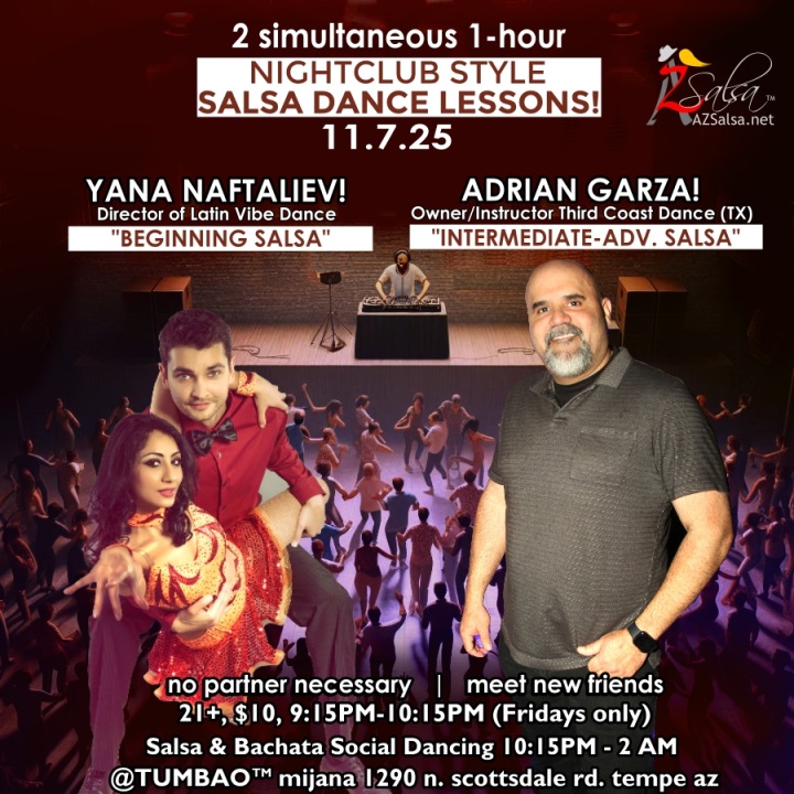 Nightclub Style SALSA DANCE CLASSES, Fri Nov 7! 2 simultaneous, 1-hours dance lessons Taught by the finest instructors in town, rotating weekly, this week we're featuring: The emcee LAUREN HARDCASTLE! 😎📢📸💥 YANA MURAVYOV! 😎 Director of Latin Vibe Dance teaching "BEGINNING SALSA"! ADRIAN GARZA! 😎 Owner/Instructor Third Coast Dance (TX) teaching "INTERMEDIATE-ADVANCED SALSA"! Invite your friends to learn how to dance salsa and meet new people! * * * * * * * * * * * * * * * * * * * * * * * * * * * **** After the classes are over, SOCIAL DANCING kicks-off...practice your salsa moves, make new friends, have fun all-night! Dance until 2 AM with resident deejay: DJ BEN! 🎧🎶🎼🎵 and guest DJ TEMPO! 🎧⏱️🎶🎵 playing great salsa and bachata for dancers! 🔥🔥 - Finest instructors rotating weekly...learn how to dance salsa from the best! - The finest salsa deejays in town! - Live dance shows! - Drink specials, 9-11pm! - and salsa dancers! $10, 21+, 9:15 PM - 2 AM Cost includes the salsa lessons 👍 and the social dancing 👍! 9:15 PM – 10:30 PM 2 simultaneous social dance classes! 💃🕺 10:30 PM – 11:30 PM Social dancing DJ BEN! 🎧🎶🎼🎵💃🕺 11:30 PM - 12:30 AM Social dancing DJ TEMPO! 🎧⏱️🎶🎵💃🕺 12:30 AM - 2:00 AM more Dance 'Til U Drop with DJ BEN! 🎧🎶🎼🎵💃🕺 TUMBAO | Latin Fridays is hosted @ 1290 N. Scottsdale Rd., #107 Tempe, AZ 85281 (NE of Scottsdale / Curry) For more information, visit: https://azsalsa.net/tumbao-latin-fridays/