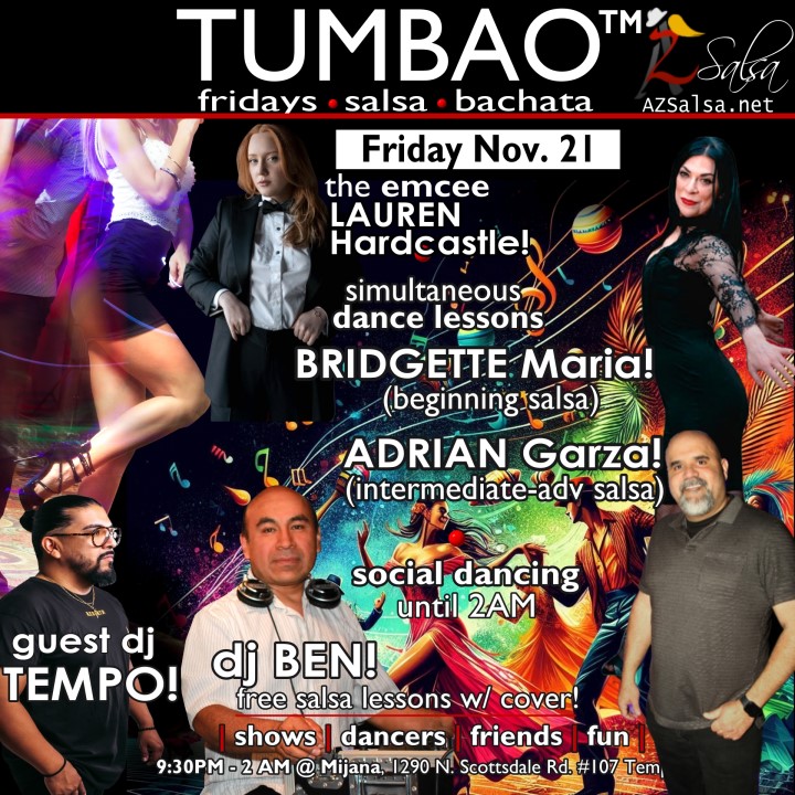 TUMBAO | Latin Fridays 🔥💃🕺🍷🍹🔥 FRIDAY NOVEMBER 21, 2025 Featuring LAUREN HARDCASTLE! 😎📢📸💥 COMPLEMENTARY SALSA CLASSES (w/ paid cover charge) taught by the finest instructors in town, this week we feature: BRIDGETTE MARIA! 😎 Latin Social Dance Adjunct Faculty at Scottsdale Community College teaching "BEGINNING SALSA"! ADRIAN GARZA! 😎 Owner/Instructor Third Coast Dance (TX) teaching "INTERMEDIATE-ADVANCED SALSA"! *** Invite your friends to learn how to dance salsa and meet new people! 💃🕺 *** Dance until 2 AM with resident deejay: DJ BEN! 🎧🎶🎼🎵 and guest DJ TEMPO! 🎧⏱🎶🎵 playing great salsa and bachata for dancers! 🔥🔥 - Finest instructors rotating weekly...learn how to dance salsa from the best! - The finest salsa deejays in town! - Live dance shows! - Drink specials, 9-11pm! - and salsa dancers! $10, 21+, 9:15 PM - 2 AM Cost includes the salsa lessons 👍 and the social dancing 👍! 9:15 PM – 10:30 PM 2 simultaneous social dance classes! 💃🕺 10:30 PM – 11:30 PM Social dancing DJ BEN! 🎧🎶🎼🎵💃🕺 11:30 PM - 12:30 AM Social dancing DJ TEMPO! 🎧⏱🎶🎵 12:30 AM - 2:00 AM more Dance 'Til U Drop with DJ BEN! 🎧🎶🎼🎵💃🕺 TUMBAO | Latin Fridays is hosted @ 1290 N. Scottsdale Rd., #107 Tempe, AZ 85281 (NE of Scottsdale / Curry) For more information, visit: https://azsalsa.net/tumbao-latin-fridays/
