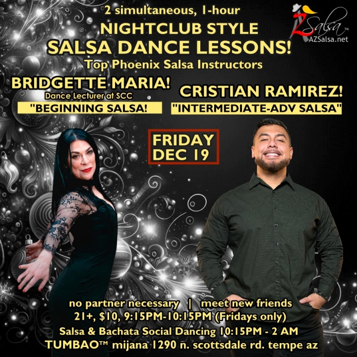 TUMBAO | Latin Fridays 🔥💃🕺🍷🍹🔥 FRIDAY DECEMBER 19, 2025 Featuring The emcee LAUREN HARDCASTLE! 😎📢📸💥 COMPLEMENTARY SALSA CLASSES (w/ paid cover charge) taught by the finest instructors in town, this week we feature: BRIDGETTE MARIA! 😎 Dance Adjunct Faculty at Scottsdale Community College teaching "BEGINNING SALSA"! CRISTIAN RAMIREZ! 😎 teaching "INTERMEDIATE-ADVANCED SALSA"! *** Invite your friends to learn how to dance salsa and meet new people! 💃🕺 *** Dance until 2 AM with: resident DJ BEN! ✮♪♫🎧♫♪💃🕺✮ and guest DJ TEMPO! 🎧⏱️🎶🎵💃🕺 playing great salsa and bachata for dancers! 🔥🔥 S.C.C. DANCE SHOWCASE! 🔥🎬🤩🔥 - Finest instructors rotating weekly...learn how to dance salsa from the best! - The finest salsa deejays in town! - Live dance shows! - Drink specials, 9-11pm! - and salsa dancers! $10, 21+, 9:15 PM - 2 AM Cost includes the salsa lessons 👍 and the social dancing 👍! 9:15 PM – 10:30 PM 2 simultaneous social dance classes! 💃🕺 10:30 PM – 11:30 PM Social dancing with DJ BEN! ✮♪♫🎧♫♪💃🕺✮ 11:15 PM & 11:30 PM S.C.C. DANCE SHOWCASE! 🔥🎬🤩🔥 11:30 PM - 12:30 AM Social dancing with DJ TEMPO! 🎧⏱️🎶🎵💃🕺 12:30 AM - 2:00 AM Dance 'Til U Drop with DJ BEN! ✮♪♫🎧♫♪💃🕺✮ TUMBAO | Latin Fridays is hosted @ 1290 N. Scottsdale Rd., #107 Tempe, AZ 85281 (NE of Scottsdale / Curry) For more information, visit: https://azsalsa.net/tumbao-latin-fridays/