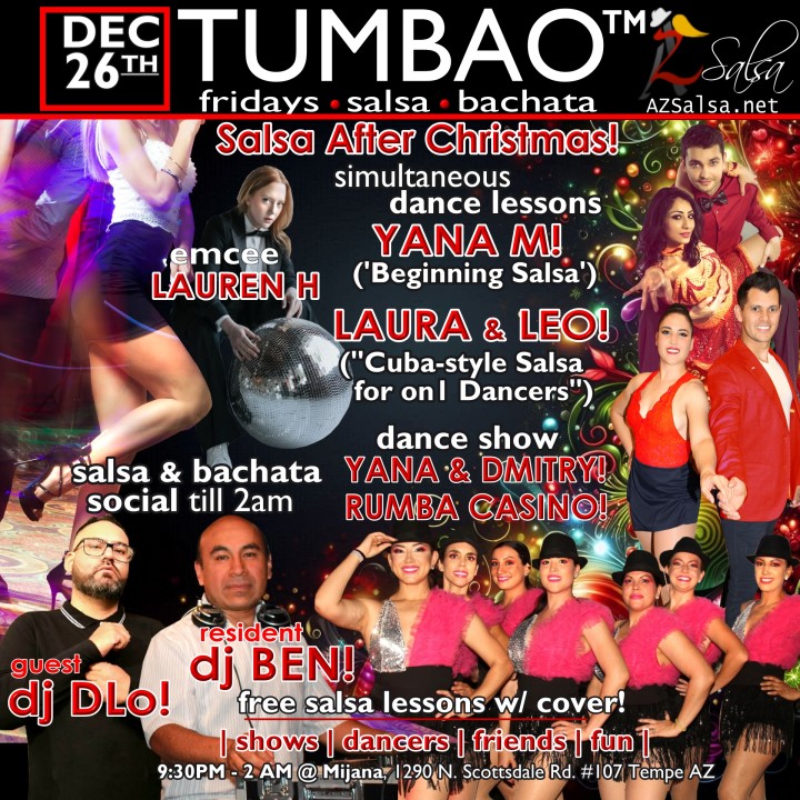 TUMBAO | Latin Fridays 🔥💃🕺🍷🍹🔥 FRIDAY DECEMBER 26, 2025 SALSA & BACHATA AFTER XMAS! Featuring The emcee LAUREN HARDCASTLE! 😎📢📸💥 COMPLEMENTARY SALSA CLASSES (w/ paid cover charge) taught by the finest instructors in town, this week we feature: YANA MURAVYOV! 😎 Director of Latin Vibe Dance teaching "BEGINNING SALSA"! LAURA & LEO! 😎 Directors of Rumba Casino Dance teaching "CUBAN SALSA for On1 DANCERS"! *** Invite your friends to learn how to dance salsa and meet new people! 💃🕺 *** Dance until 2 AM with resident deejay: BEN! ✮♪♫🎧♫♪✮ and guest D-Lo! 🎧🎵♫💃🕺 playing great salsa and bachata for dancers! 🔥🎶💃🕺🔥 DANCE SHOW by RUMBA CASINO AZ! 💃🕺🔥🎬🤩🔥 YANA & DMITRY Social Demo! 💃🕺🔥🎬🤩🔥 - Finest instructors rotating weekly...learn how to dance salsa from the best! - The finest salsa deejays in town! - Live dance shows! - Drink specials, 9-11pm! - and salsa dancers! $10, 21+, 9:15 PM - 2 AM Cost includes the salsa lessons 👍 and the social dancing 👍! 9:15 PM – 10:30 PM 2 simultaneous social dance classes! 💃🕺 10:30 PM – 11:30 PM Social dancing with DJ BEN! ✮♪♫🎧♫♪💃🕺✮ 11:15 PM & 11:30 PM RUMBA CASINO, YANA & DMITRY! 🔥🎬🤩🔥 11:30 PM - 12:30 AM Social dancing with D-Lo! 🎧🎵♫💃🕺 12:30 AM - 2:00 AM Dance 'Til U Drop with DJ BEN! ✮♪♫🎧♫♪💃🕺✮ TUMBAO | Latin Fridays is hosted @ 1290 N. Scottsdale Rd., #107 Tempe, AZ 85281 (NE of Scottsdale / Curry) For more information, visit: https://azsalsa.net/tumbao-latin-fridays/
