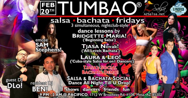 TUMBAO | Latin Fridays 🔥💃🕺🍷🍹❤️🔥 FRIDAY FEBRUARY 20, 2026 Thanks for your support as we rebuild TUMBAO's momentum together! The emcee SAM STEPHENS! ✮🎤✮ THREE COMPLEMENTARY SALSA CLASSES (w/ paid cover charge) at 9:30 PM, taught by the finest instructors in town, this time we feature: BRIDGETTE MARIA! 😎 Latin Social Dance Adjunct Faculty at Scottsdale Community College teaching "BEGINNING SALSA" LAURA & LEO! 😎 Directors of Rumba Casino AZ teaching "CUBAN SALSA for On1 DANCERS"! TJAŠA NOVAK! 😎 Director of Sensual Mastery teaching "ALL-LEVELS BACHATA" *** Bring your friends, learn nightclub-style salsa, and meet new people! 💃🕺 *** Dance til U Drop with THE BATTLE of the DJs: resident DJ BEN! ✮♪♫🎧♫♪✮ guest DJ DLO! 🎧🎶🎵💃🕺 playing great salsa and bachata for dancers! 🔥🎶💃🕺 BACHATA SOCIAL DANCE DEMO by TJAŠA! 🎬📷💃🕺🔥 - Finest instructors rotating weekly...learn how to dance salsa from the best! - Salsa and bachata experienced deejays! - Live dance shows! - Drink specials! - Salsa night bites menu special 9-12! - and salsa dancers! $10, 21+, 9:15 PM - 2 AM Cost includes the salsa lessons 👍 and the social dancing 👍! 9:15 PM – 10:30 PM Three simultaneous social dance classes! 💃🕺 10:30 PM – 12:30 PM The Battle of te DJs: DJ BEN vs DJ DLO! 🎶🎵🎧🤜👊🤛🎧♪♫ 11:45 PM TJAŠA's Social Dance Demo! 🎬📷💃🕺🔥 12:30 AM - 2:00 AM Dance 'Til U Drop with DJ BEN! ✮♪♫🎧♫♪💃🕺✮ TUMBAO | Latin Fridays is hosted @ Pacifico Restaurant & Events Center 1712 W Broadway Rd suite 108, Mesa, Arizona 85202 (NE of Brodway Rd / Dobson Rd)